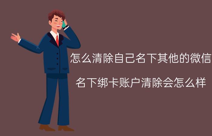 怎么清除自己名下其他的微信 名下绑卡账户清除会怎么样？